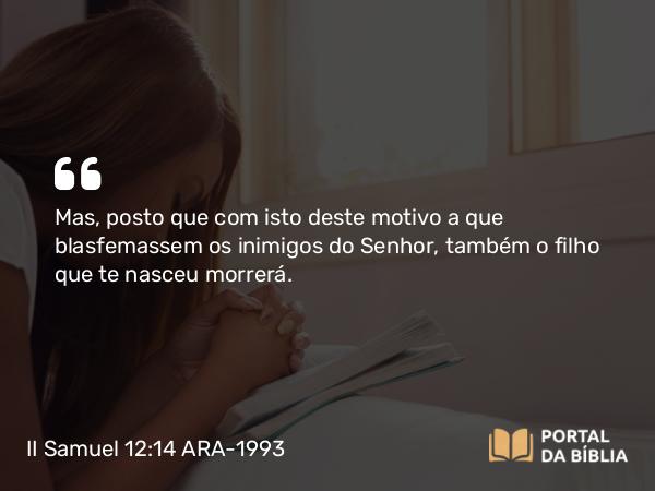 II Samuel 12:14 ARA-1993 - Mas, posto que com isto deste motivo a que blasfemassem os inimigos do Senhor, também o filho que te nasceu morrerá.