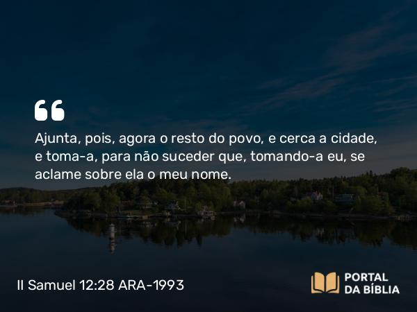 II Samuel 12:28 ARA-1993 - Ajunta, pois, agora o resto do povo, e cerca a cidade, e toma-a, para não suceder que, tomando-a eu, se aclame sobre ela o meu nome.