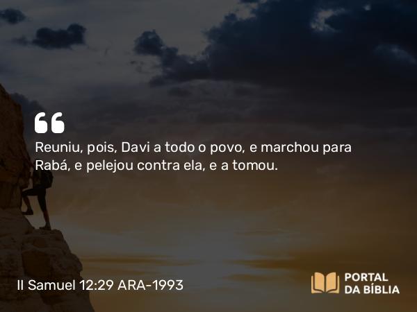 II Samuel 12:29 ARA-1993 - Reuniu, pois, Davi a todo o povo, e marchou para Rabá, e pelejou contra ela, e a tomou.