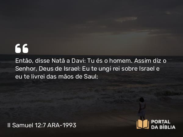 II Samuel 12:7 ARA-1993 - Então, disse Natã a Davi: Tu és o homem. Assim diz o Senhor, Deus de Israel: Eu te ungi rei sobre Israel e eu te livrei das mãos de Saul;