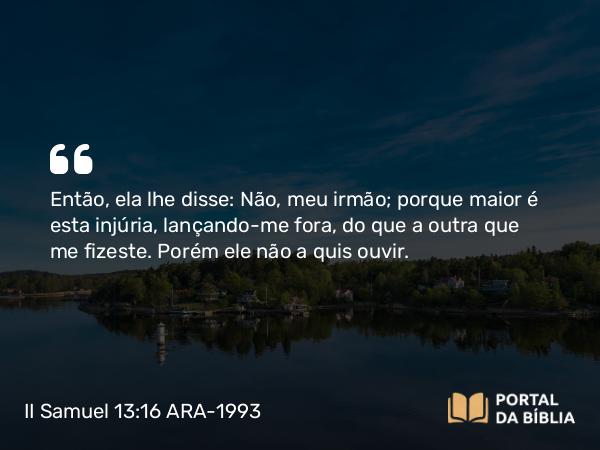 II Samuel 13:16 ARA-1993 - Então, ela lhe disse: Não, meu irmão; porque maior é esta injúria, lançando-me fora, do que a outra que me fizeste. Porém ele não a quis ouvir.