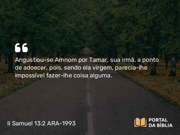 II Samuel 13:2 ARA-1993 - Angustiou-se Amnom por Tamar, sua irmã, a ponto de adoecer, pois, sendo ela virgem, parecia-lhe impossível fazer-lhe coisa alguma.