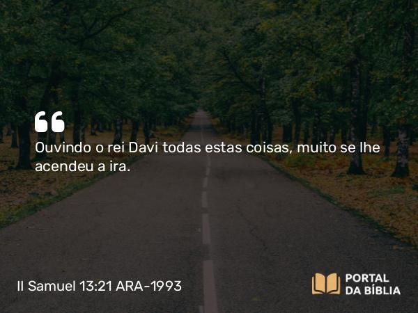 II Samuel 13:21 ARA-1993 - Ouvindo o rei Davi todas estas coisas, muito se lhe acendeu a ira.