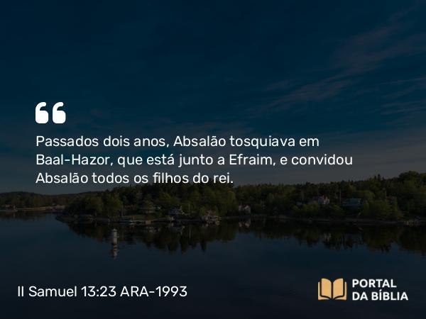 II Samuel 13:23 ARA-1993 - Passados dois anos, Absalão tosquiava em Baal-Hazor, que está junto a Efraim, e convidou Absalão todos os filhos do rei.