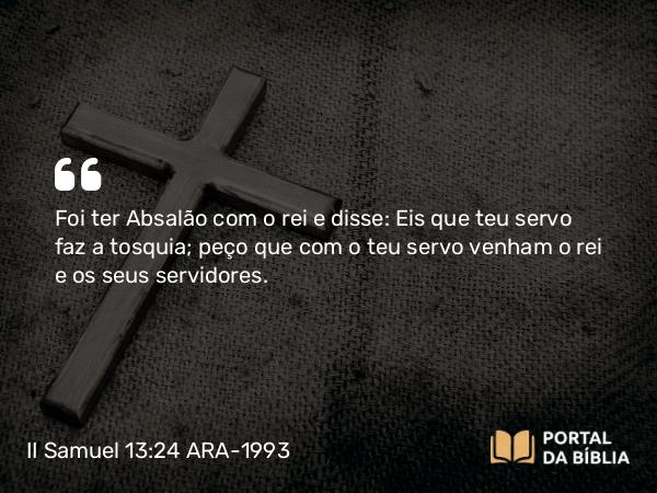 II Samuel 13:24 ARA-1993 - Foi ter Absalão com o rei e disse: Eis que teu servo faz a tosquia; peço que com o teu servo venham o rei e os seus servidores.