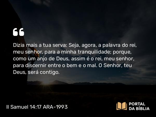 II Samuel 14:17 ARA-1993 - Dizia mais a tua serva: Seja, agora, a palavra do rei, meu senhor, para a minha tranquilidade; porque, como um anjo de Deus, assim é o rei, meu senhor, para discernir entre o bem e o mal. O Senhor, teu Deus, será contigo.