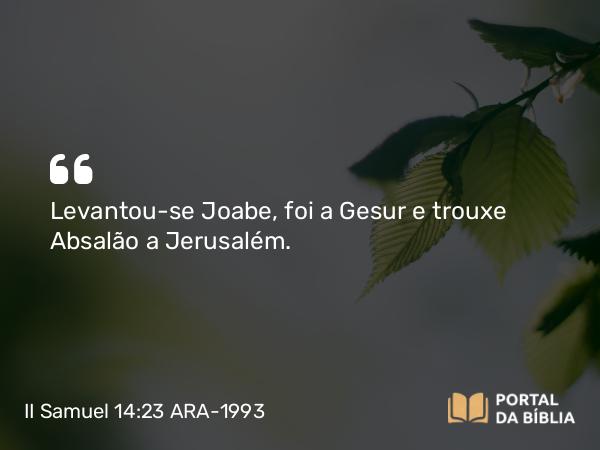 II Samuel 14:23 ARA-1993 - Levantou-se Joabe, foi a Gesur e trouxe Absalão a Jerusalém.