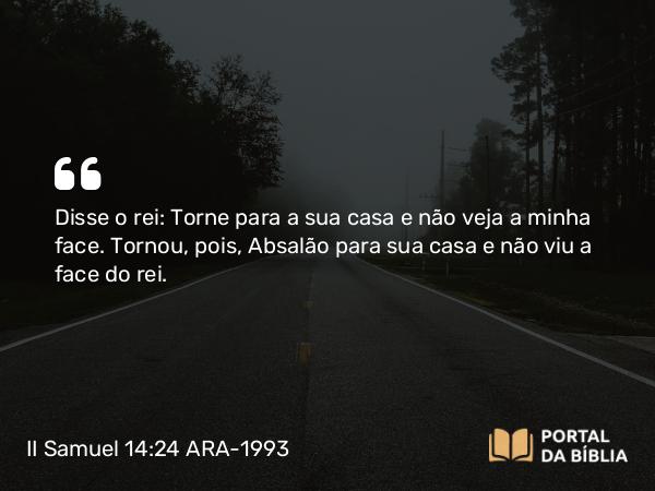 II Samuel 14:24 ARA-1993 - Disse o rei: Torne para a sua casa e não veja a minha face. Tornou, pois, Absalão para sua casa e não viu a face do rei.