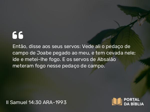 II Samuel 14:30 ARA-1993 - Então, disse aos seus servos: Vede ali o pedaço de campo de Joabe pegado ao meu, e tem cevada nele; ide e metei-lhe fogo. E os servos de Absalão meteram fogo nesse pedaço de campo.