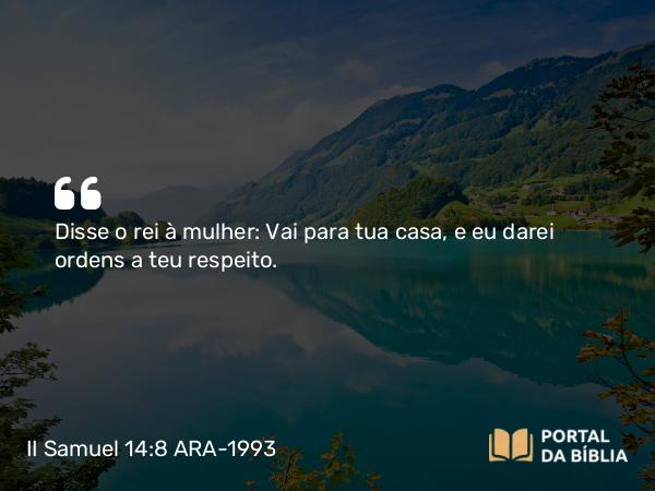 II Samuel 14:8 ARA-1993 - Disse o rei à mulher: Vai para tua casa, e eu darei ordens a teu respeito.