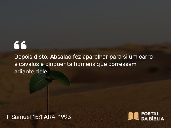 II Samuel 15:1 ARA-1993 - Depois disto, Absalão fez aparelhar para si um carro e cavalos e cinquenta homens que corressem adiante dele.