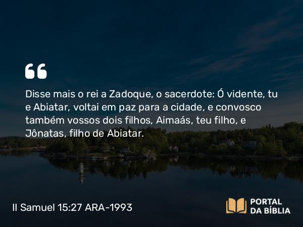 II Samuel 15:27 ARA-1993 - Disse mais o rei a Zadoque, o sacerdote: Ó vidente, tu e Abiatar, voltai em paz para a cidade, e convosco também vossos dois filhos, Aimaás, teu filho, e Jônatas, filho de Abiatar.