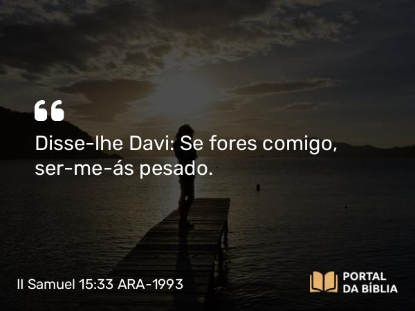 II Samuel 15:33 ARA-1993 - Disse-lhe Davi: Se fores comigo, ser-me-ás pesado.