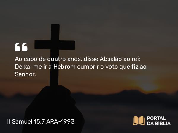 II Samuel 15:7 ARA-1993 - Ao cabo de quatro anos, disse Absalão ao rei: Deixa-me ir a Hebrom cumprir o voto que fiz ao Senhor.