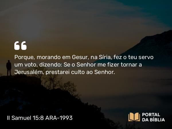 II Samuel 15:8 ARA-1993 - Porque, morando em Gesur, na Síria, fez o teu servo um voto, dizendo: Se o Senhor me fizer tornar a Jerusalém, prestarei culto ao Senhor.