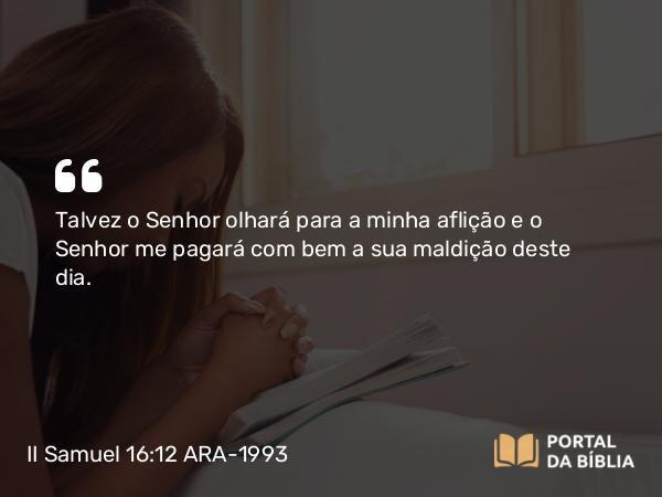 II Samuel 16:12 ARA-1993 - Talvez o Senhor olhará para a minha aflição e o Senhor me pagará com bem a sua maldição deste dia.