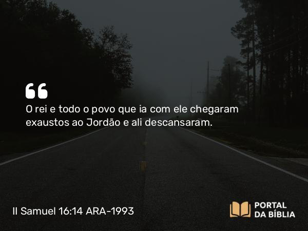 II Samuel 16:14 ARA-1993 - O rei e todo o povo que ia com ele chegaram exaustos ao Jordão e ali descansaram.