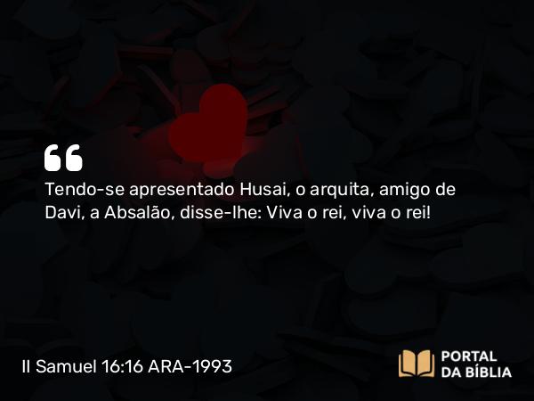 II Samuel 16:16-17 ARA-1993 - Tendo-se apresentado Husai, o arquita, amigo de Davi, a Absalão, disse-lhe: Viva o rei, viva o rei!