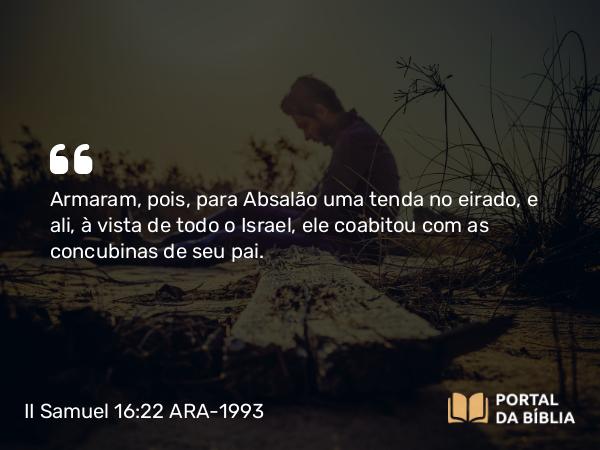 II Samuel 16:22 ARA-1993 - Armaram, pois, para Absalão uma tenda no eirado, e ali, à vista de todo o Israel, ele coabitou com as concubinas de seu pai.