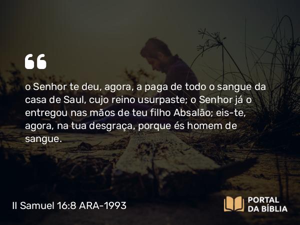 II Samuel 16:8 ARA-1993 - o Senhor te deu, agora, a paga de todo o sangue da casa de Saul, cujo reino usurpaste; o Senhor já o entregou nas mãos de teu filho Absalão; eis-te, agora, na tua desgraça, porque és homem de sangue.