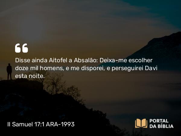 II Samuel 17:1 ARA-1993 - Disse ainda Aitofel a Absalão: Deixa-me escolher doze mil homens, e me disporei, e perseguirei Davi esta noite.