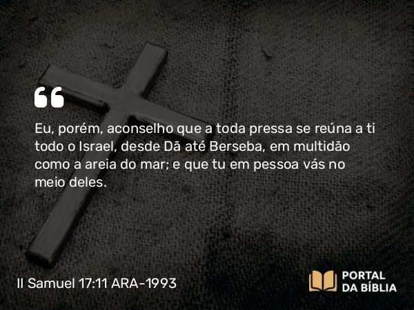 II Samuel 17:11 ARA-1993 - Eu, porém, aconselho que a toda pressa se reúna a ti todo o Israel, desde Dã até Berseba, em multidão como a areia do mar; e que tu em pessoa vás no meio deles.