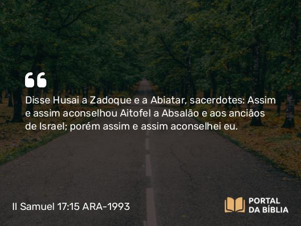 II Samuel 17:15-16 ARA-1993 - Disse Husai a Zadoque e a Abiatar, sacerdotes: Assim e assim aconselhou Aitofel a Absalão e aos anciãos de Israel; porém assim e assim aconselhei eu.