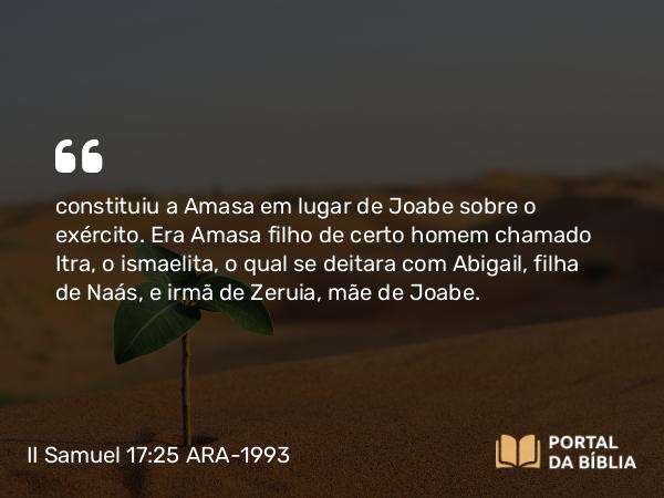 II Samuel 17:25 ARA-1993 - constituiu a Amasa em lugar de Joabe sobre o exército. Era Amasa filho de certo homem chamado Itra, o ismaelita, o qual se deitara com Abigail, filha de Naás, e irmã de Zeruia, mãe de Joabe.