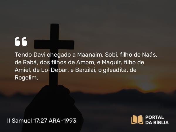 II Samuel 17:27-29 ARA-1993 - Tendo Davi chegado a Maanaim, Sobi, filho de Naás, de Rabá, dos filhos de Amom, e Maquir, filho de Amiel, de Lo-Debar, e Barzilai, o gileadita, de Rogelim,