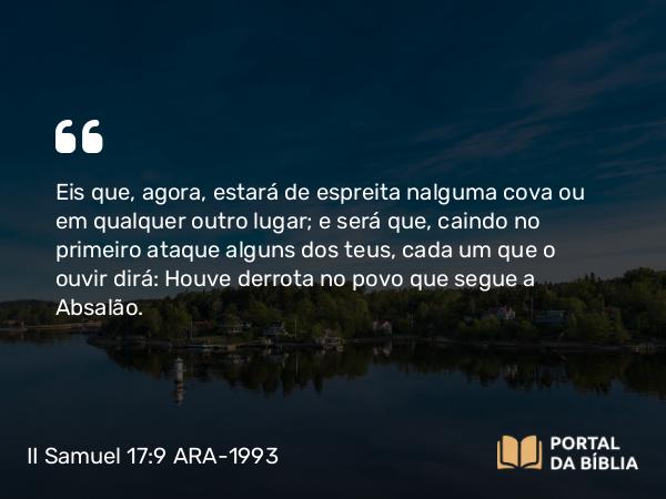 II Samuel 17:9 ARA-1993 - Eis que, agora, estará de espreita nalguma cova ou em qualquer outro lugar; e será que, caindo no primeiro ataque alguns dos teus, cada um que o ouvir dirá: Houve derrota no povo que segue a Absalão.