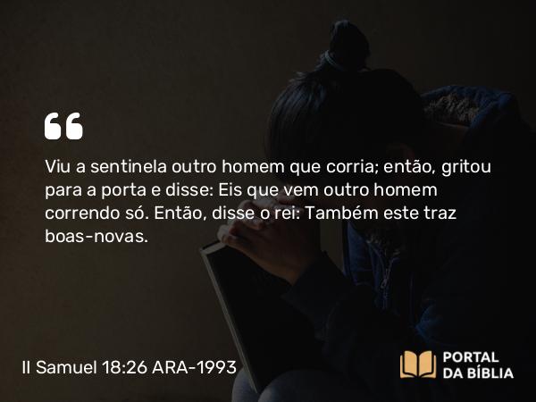 II Samuel 18:26 ARA-1993 - Viu a sentinela outro homem que corria; então, gritou para a porta e disse: Eis que vem outro homem correndo só. Então, disse o rei: Também este traz boas-novas.