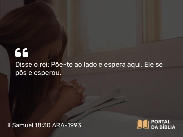 II Samuel 18:30 ARA-1993 - Disse o rei: Põe-te ao lado e espera aqui. Ele se pôs e esperou.