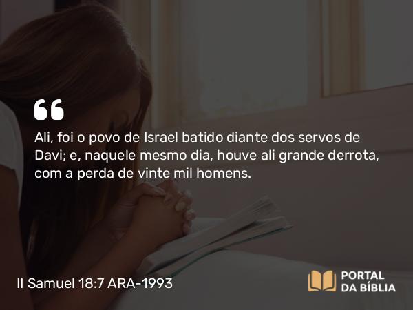 II Samuel 18:7 ARA-1993 - Ali, foi o povo de Israel batido diante dos servos de Davi; e, naquele mesmo dia, houve ali grande derrota, com a perda de vinte mil homens.