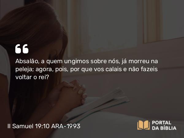 II Samuel 19:10 ARA-1993 - Absalão, a quem ungimos sobre nós, já morreu na peleja; agora, pois, por que vos calais e não fazeis voltar o rei?