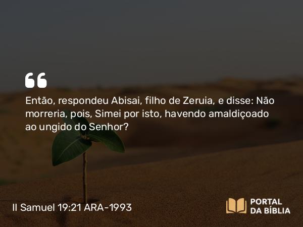 II Samuel 19:21 ARA-1993 - Então, respondeu Abisai, filho de Zeruia, e disse: Não morreria, pois, Simei por isto, havendo amaldiçoado ao ungido do Senhor?