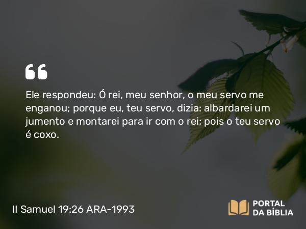 II Samuel 19:26 ARA-1993 - Ele respondeu: Ó rei, meu senhor, o meu servo me enganou; porque eu, teu servo, dizia: albardarei um jumento e montarei para ir com o rei; pois o teu servo é coxo.