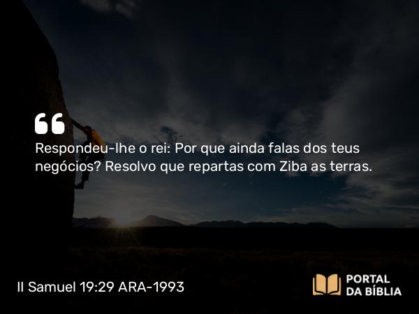 II Samuel 19:29 ARA-1993 - Respondeu-lhe o rei: Por que ainda falas dos teus negócios? Resolvo que repartas com Ziba as terras.