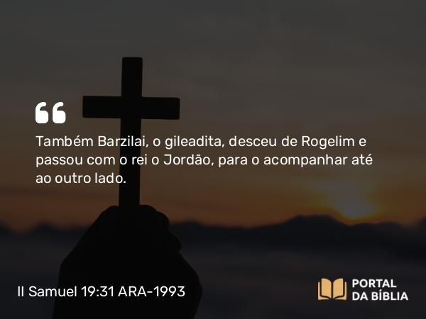 II Samuel 19:31 ARA-1993 - Também Barzilai, o gileadita, desceu de Rogelim e passou com o rei o Jordão, para o acompanhar até ao outro lado.