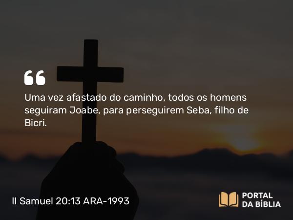 II Samuel 20:13 ARA-1993 - Uma vez afastado do caminho, todos os homens seguiram Joabe, para perseguirem Seba, filho de Bicri.