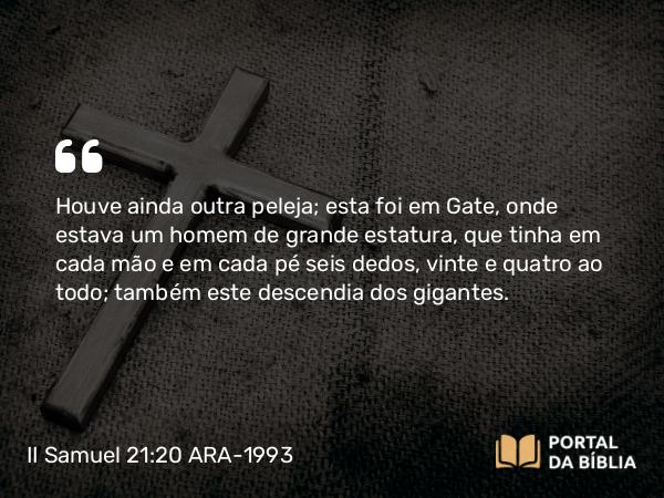 II Samuel 21:20 ARA-1993 - Houve ainda outra peleja; esta foi em Gate, onde estava um homem de grande estatura, que tinha em cada mão e em cada pé seis dedos, vinte e quatro ao todo; também este descendia dos gigantes.