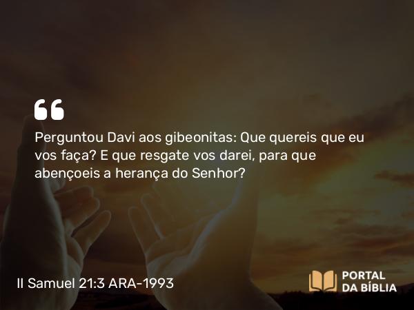 II Samuel 21:3 ARA-1993 - Perguntou Davi aos gibeonitas: Que quereis que eu vos faça? E que resgate vos darei, para que abençoeis a herança do Senhor?