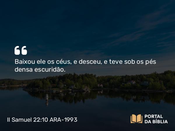 II Samuel 22:10 ARA-1993 - Baixou ele os céus, e desceu, e teve sob os pés densa escuridão.