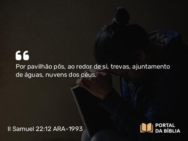 II Samuel 22:12 ARA-1993 - Por pavilhão pôs, ao redor de si, trevas, ajuntamento de águas, nuvens dos céus.