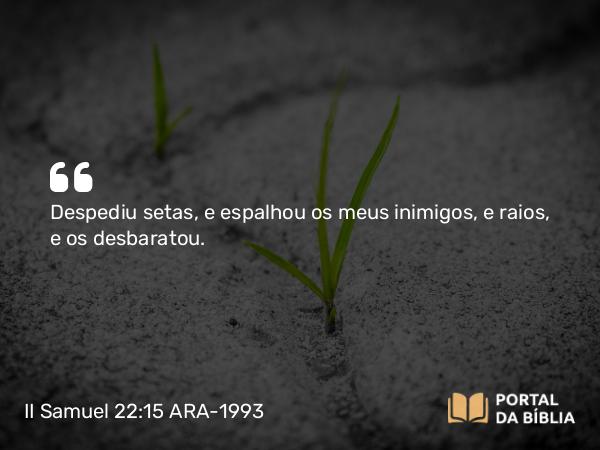 II Samuel 22:15 ARA-1993 - Despediu setas, e espalhou os meus inimigos, e raios, e os desbaratou.