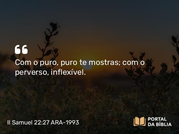 II Samuel 22:27 ARA-1993 - Com o puro, puro te mostras; com o perverso, inflexível.