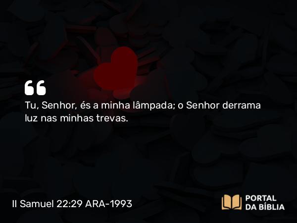 II Samuel 22:29 ARA-1993 - Tu, Senhor, és a minha lâmpada; o Senhor derrama luz nas minhas trevas.