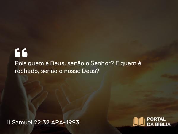 II Samuel 22:32 ARA-1993 - Pois quem é Deus, senão o Senhor? E quem é rochedo, senão o nosso Deus?