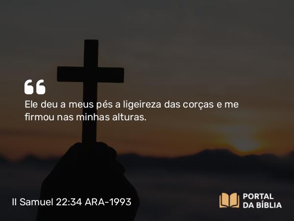 II Samuel 22:34 ARA-1993 - Ele deu a meus pés a ligeireza das corças e me firmou nas minhas alturas.