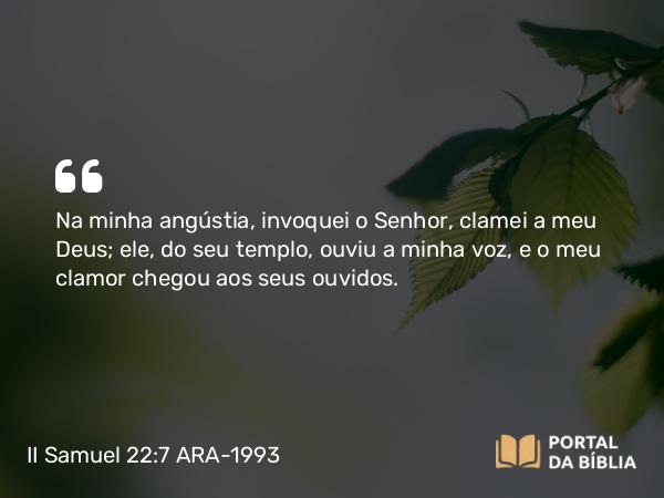 II Samuel 22:7 ARA-1993 - Na minha angústia, invoquei o Senhor, clamei a meu Deus; ele, do seu templo, ouviu a minha voz, e o meu clamor chegou aos seus ouvidos.