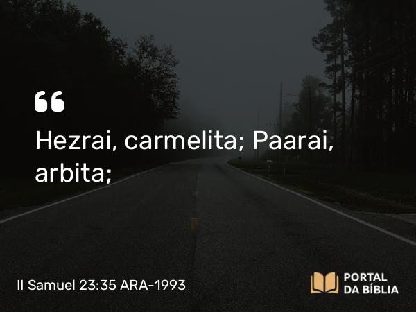 II Samuel 23:35 ARA-1993 - Hezrai, carmelita; Paarai, arbita;